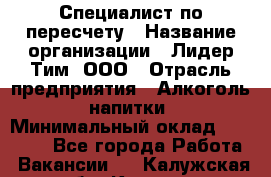 Специалист по пересчету › Название организации ­ Лидер Тим, ООО › Отрасль предприятия ­ Алкоголь, напитки › Минимальный оклад ­ 35 000 - Все города Работа » Вакансии   . Калужская обл.,Калуга г.